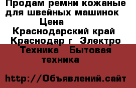 Продам ремни кожаные для швейных машинок › Цена ­ 350 - Краснодарский край, Краснодар г. Электро-Техника » Бытовая техника   